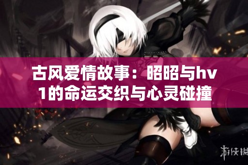 古风爱情故事：昭昭与hv1的命运交织与心灵碰撞