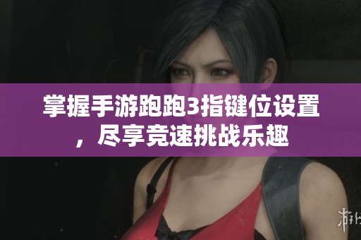 掌握手游跑跑3指键位设置，尽享竞速挑战乐趣