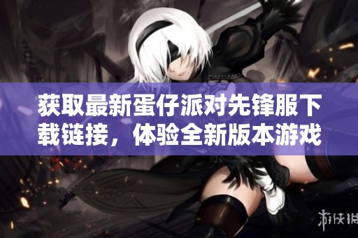获取最新蛋仔派对先锋服下载链接，体验全新版本游戏乐趣