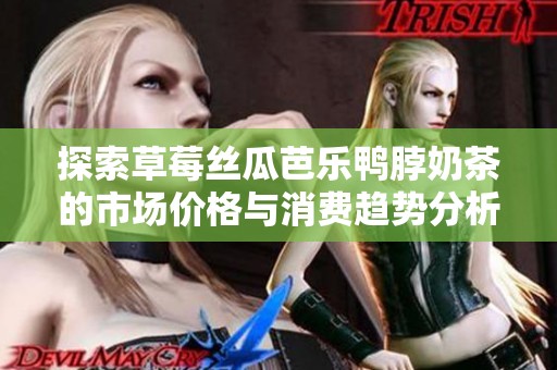 探索草莓丝瓜芭乐鸭脖奶茶的市场价格与消费趋势分析