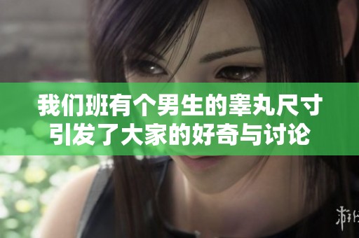 我们班有个男生的睾丸尺寸引发了大家的好奇与讨论