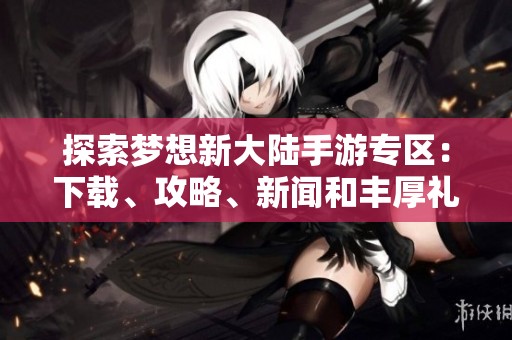 探索梦想新大陆手游专区：下载、攻略、新闻和丰厚礼包一站式服务