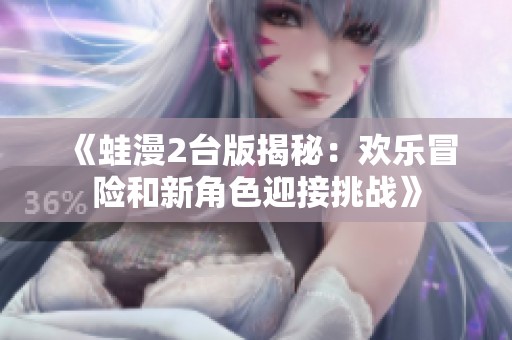 《蛙漫2台版揭秘：欢乐冒险和新角色迎接挑战》