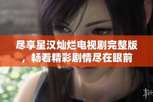 尽享星汉灿烂电视剧完整版，畅看精彩剧情尽在眼前