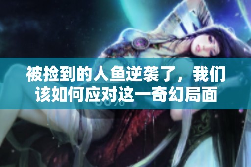 被捡到的人鱼逆袭了，我们该如何应对这一奇幻局面