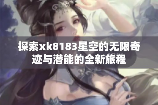 探索xk8183星空的无限奇迹与潜能的全新旅程