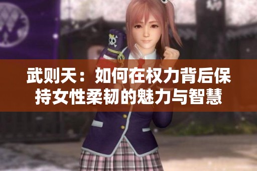 武则天：如何在权力背后保持女性柔韧的魅力与智慧