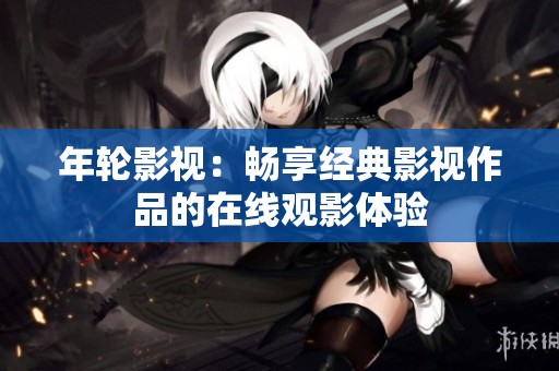 年轮影视：畅享经典影视作品的在线观影体验