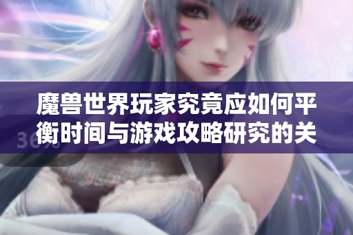 魔兽世界玩家究竟应如何平衡时间与游戏攻略研究的关系