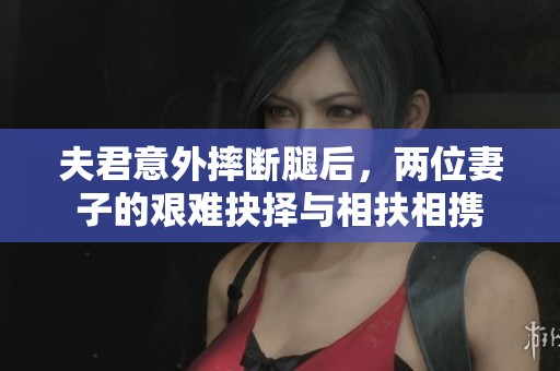 夫君意外摔断腿后，两位妻子的艰难抉择与相扶相携