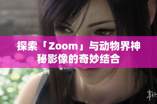 探索「Zoom」与动物界神秘影像的奇妙结合