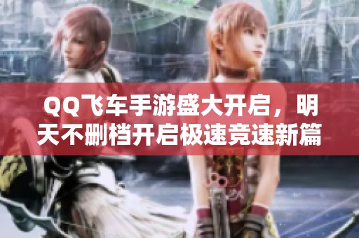 QQ飞车手游盛大开启，明天不删档开启极速竞速新篇章