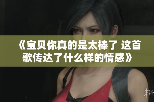 《宝贝你真的是太棒了 这首歌传达了什么样的情感》