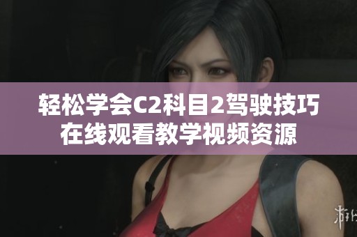 轻松学会C2科目2驾驶技巧在线观看教学视频资源
