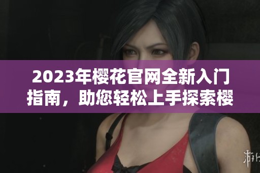 2023年樱花官网全新入门指南，助您轻松上手探索樱花世界