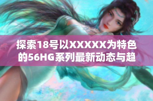 探索18号以XXXXX为特色的56HG系列最新动态与趋势