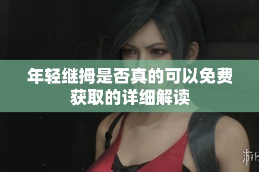 年轻继拇是否真的可以免费获取的详细解读