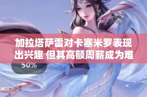 加拉塔萨雷对卡塞米罗表现出兴趣 但其高额周薪成为难题