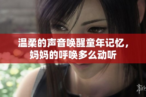 温柔的声音唤醒童年记忆，妈妈的呼唤多么动听