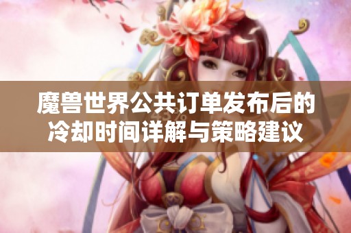 魔兽世界公共订单发布后的冷却时间详解与策略建议