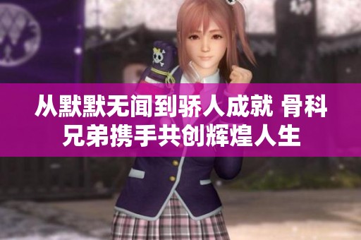 从默默无闻到骄人成就 骨科兄弟携手共创辉煌人生