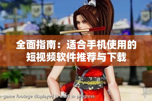 全面指南：适合手机使用的短视频软件推荐与下载