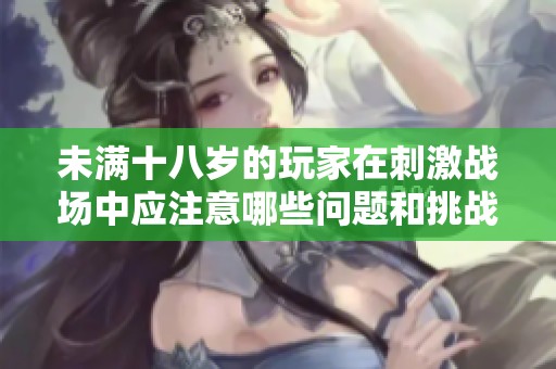 未满十八岁的玩家在刺激战场中应注意哪些问题和挑战