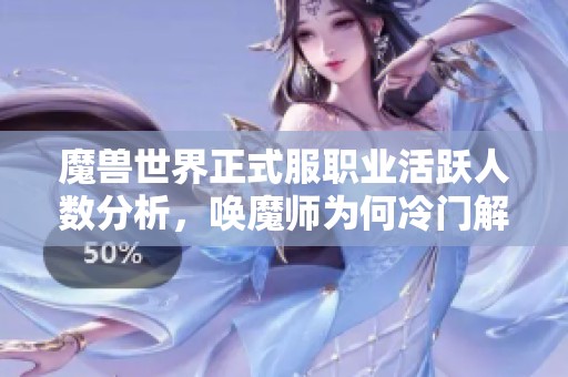 魔兽世界正式服职业活跃人数分析，唤魔师为何冷门解析