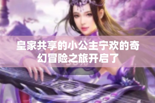 皇家共享的小公主宁欢的奇幻冒险之旅开启了