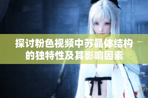 探讨粉色视频中苏晶体结构的独特性及其影响因素