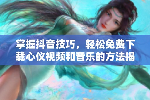 掌握抖音技巧，轻松免费下载心仪视频和音乐的方法揭秘