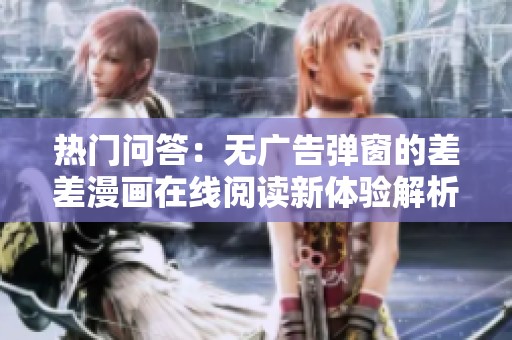 热门问答：无广告弹窗的差差漫画在线阅读新体验解析