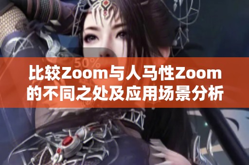 比较Zoom与人马性Zoom的不同之处及应用场景分析