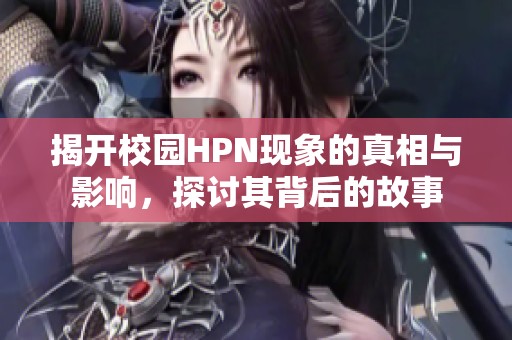 揭开校园HPN现象的真相与影响，探讨其背后的故事