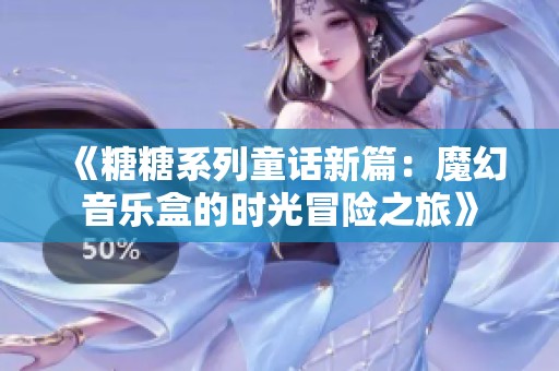 《糖糖系列童话新篇：魔幻音乐盒的时光冒险之旅》