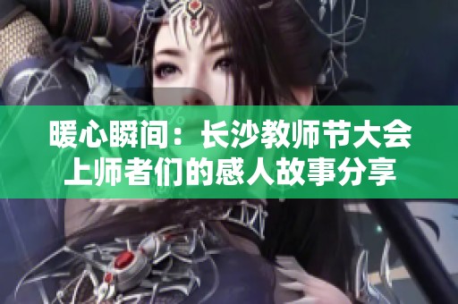 暖心瞬间：长沙教师节大会上师者们的感人故事分享