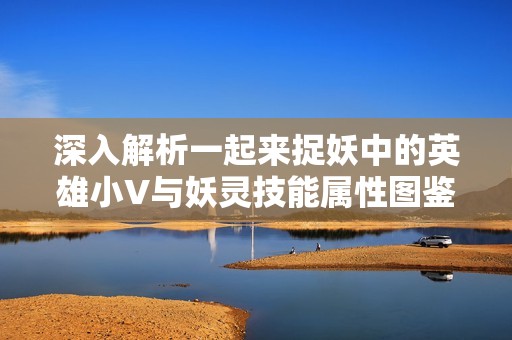 深入解析一起来捉妖中的英雄小V与妖灵技能属性图鉴攻略
