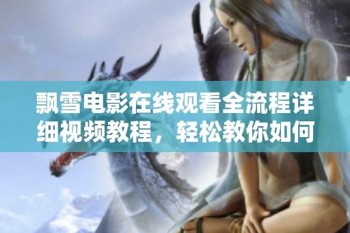 飘雪电影在线观看全流程详细视频教程，轻松教你如何观看