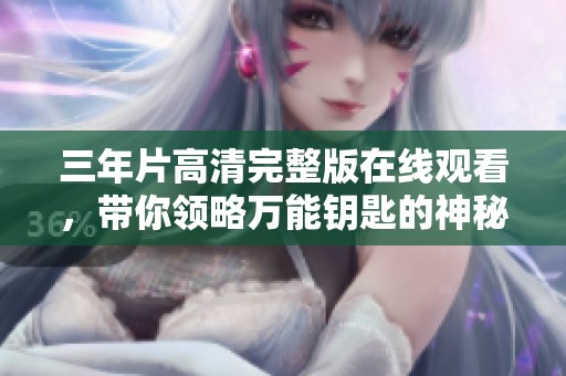 三年片高清完整版在线观看，带你领略万能钥匙的神秘世界