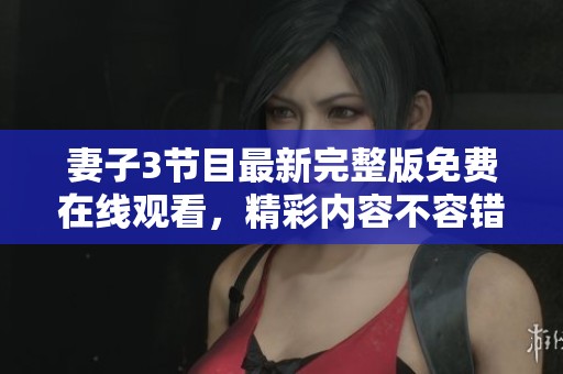 妻子3节目最新完整版免费在线观看，精彩内容不容错过