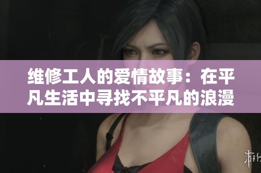 维修工人的爱情故事：在平凡生活中寻找不平凡的浪漫