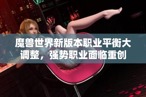 魔兽世界新版本职业平衡大调整，强势职业面临重创