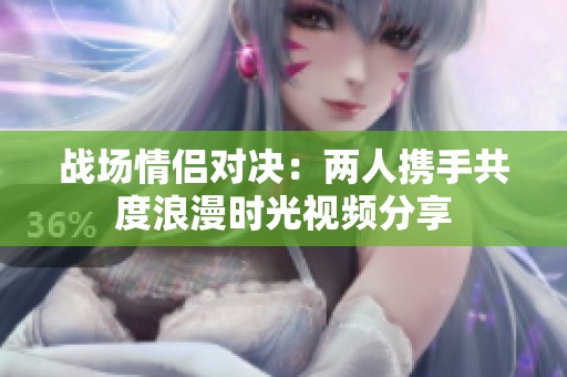 战场情侣对决：两人携手共度浪漫时光视频分享