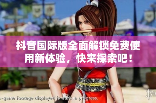抖音国际版全面解锁免费使用新体验，快来探索吧！