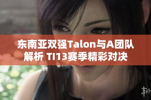 东南亚双强Talon与A团队解析 TI13赛季精彩对决