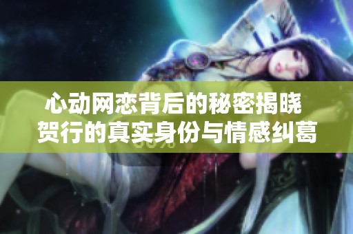 心动网恋背后的秘密揭晓 贺行的真实身份与情感纠葛