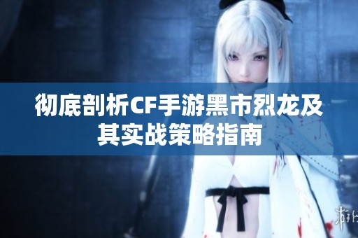 彻底剖析CF手游黑市烈龙及其实战策略指南
