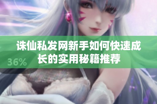 诛仙私发网新手如何快速成长的实用秘籍推荐