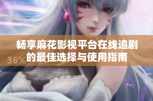 畅享麻花影视平台在线追剧的最佳选择与使用指南