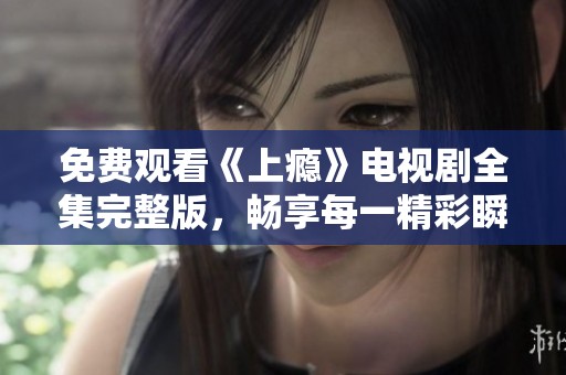 免费观看《上瘾》电视剧全集完整版，畅享每一精彩瞬间